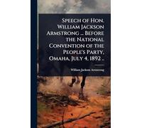 Speech of Hon. William Jackson Armstrong ... Before the National Convention of the People's Party, Omaha, July 4, 1892 ..