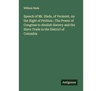 Speech of Mr. Slade, of Vermont, on the Right of Petition ; The Power of Congress to Abolish Slavery and the Slave Trade in the District of Columbia