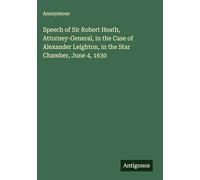 Speech of Sir Robert Heath, Attorney-General, in the Case of Alexander Leighton, in the Star Chamber, June 4, 1630