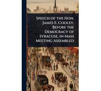 Speech of the Hon. James E. Cooley, Before the Democracy of Syracuse, in Mass Meeting Assembled