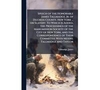 Speech of the Honorable James Tallmadge, Jr. of Duchess County, New York ... on Slavery. To Which is Added, the Proceedings of the Manumission Society of the City of New York, and the Correspondence of Their Committee With Messrs. Tallmadge and Taylor