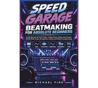 SPEED GARAGE BEATMAKING FOR ABSOLUTE BEGINNERS: Create Bouncy UK Club Tracks-2-Step Drums, Swing, Vocal Chops, Wobble Bass, Drops, Arrangement, Mixing, and Modern Garage Energy