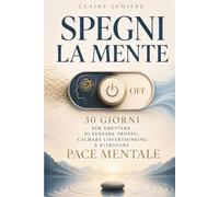 SPEGNI LA MENTE: 30 giorni per smettere di pensare troppo, calmare l’overthinking e ritrovare pace mentale