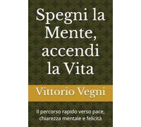 Spegni la Mente, accendi la Vita: Il percorso rapido verso pace, chiarezza mentale e felicità