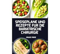 Speisepläne und Rezepte für die bariatrische Chirurgie: Speisepläne für die Zeit nach einer Operation, proteinreiche Rezepte und heilende Lebensmittel zur Gewichtsabnahme