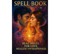 Spell Book Real Spells for Love, Wealth and Happiness: This Spell Book is Essential to Improve Your Life Using White Magic. Perfect for Newbies, Witches, Warlocks, Wiccans, Spellcasters and Healers