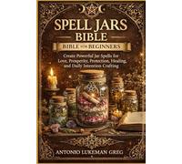 SPELL JARS BIBLE FOR BEGINNERS: Create Powerful Jar Spells for Love, Prosperity, Protection, Healing, and Daily Intention Crafting