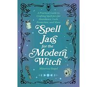 Spell Jars for the Modern Witch: A Practical Guide to Crafting Spell Jars for Abundance, Luck, Protection, and More