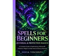 Spells for Beginners, Reversal & Protection Magick: A Complete Guide to Spellcasting, Witchcraft and Protection Magick to Break Hexes & Banish Negative Influences