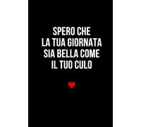Spero che la tua giornata sia bella come il tuo culo: Taccuino per appunti. Quaderno divertente per San Valentino, Anniversario, Compleanno, Natale.