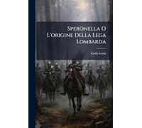 Speronella O l'Origine Della Lega Lombarda: Storia del Secolo Duodecimo...