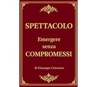 Spettacolo: Emergere senza compromessi - come superare i casting, trovare un agente e costruire una carriera nel mondo dello spettacolo