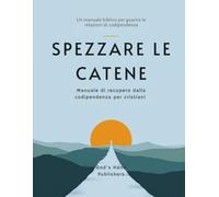 Spezzare Le Catene - Manuale di recupero dalla codipendenza per cristiani: Un manuale biblico per guarire le relazioni di codipendenza