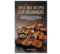 Spice Mix Recipes for Beginners: Essential Spice Mixes,Simple Blends & Homemade Seasonings You Can Make with Everyday Ingredients to Kickstart Your Flavor Journey
