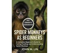 SPIDER MONKEYS AS BEGINNERS: A Complete Beginner’s Guide to Caring, Feeding, and Understanding Spider Monkeys.