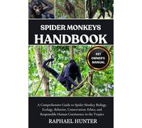 SPIDER MONKEYS HANDBOOK: A Comprehensive Guide to Spider Monkey Biology, Ecology, Behavior, Conservation, Ethics, and Responsible Human Coexistence in the Tropics