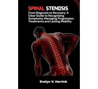 Spinal Stenosis: From Diagnosis to Recovery: A Clear Guide to Recognizing Symptoms, Managing Progression, Treatments and Lasting Mobility.