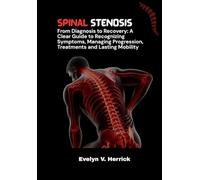 Spinal Stenosis: From Diagnosis to Recovery: A Clear Guide to Recognizing Symptoms, Managing Progression, Treatments and Lasting Mobility.