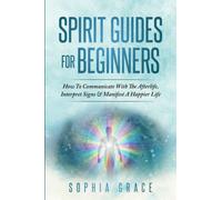 Spirit Guides For Beginners: How To Communicate With The Afterlife, Interpret Signs & Manifest A Happier Life