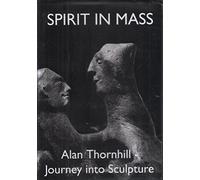 Spirit In Mass : Alan Thornhill, Journey into Sculpture