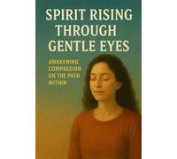 Spirit Rising Through Gentle Eyes: Awakening Compassion on the Path Within