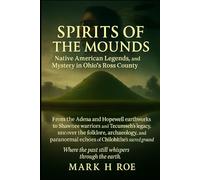 Spirits of the Mounds: Native American Legends, History, and Mysteries in Ohio’s Ross County: From the Adena and Hopewell earthworks to Shawnee warriors and Tecumseh’s legacy, uncover the folklore