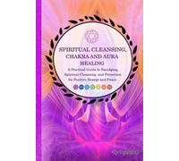 Spiritual Cleansing, Chakra and Aura Healing: A Practical Guide to Smudging, Spiritual Cleansing, and Protection for Positive Energy and Peace.