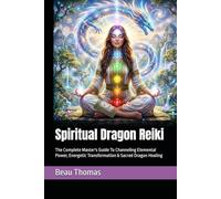Spiritual Dragon Reiki: The Complete Master's Guide To Channeling Elemental Power, Energetic Transformation & Sacred Dragon Healing