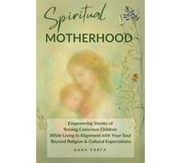Spiritual Motherhood: Empowering Stories of Raising Conscious Children While Living in Alignment with Your Soul, Beyond Religion and Cultural Expectations