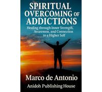 Spiritual Overcoming of Addictions: Healing through Inner Strength, Awareness, and Connection to a Higher Self