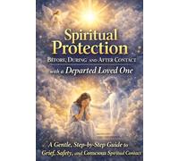Spiritual Protection Before, During and After Contact with a Departed Loved One: A Gentle, Step-by-Step Guide to Grief, Safety, and Conscious Spiritual Contact