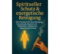 Spiritueller Schutz & energetische Reinigung: Dein Praxisbuch für Aura-Reinigung, Schutzrituale, Räuchern mit Heilpflanzen, Selbstschutz, Abgrenzung & ... Affirmationen und energetischer Hausreinigung