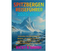 SPITZBERGEN REISEFÜHRER 2025/2026: Erkunden Sie die arktische Wildnis, die polare Tierwelt, abgelegene Siedlungen und epische Abenteuer am Dach der Welt