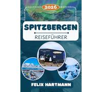 SPITZBERGEN REISEFÜHRER 2026: Entdecken Sie Longyearbyen, das Svalbard Museum, Barentsburg & Ny-Ålesund - Gletscher, Eisbären, Nordlichter, arktische Abenteuer & perfekt geplante Reiserouten