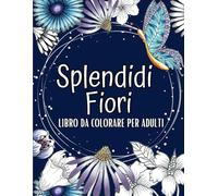 Splendidi fiori da colorare: Disegni di fiori per adulti, originali e fatti a mano, per combattere ansia e stress, allenare la creatività e ritrovare la serenità interiore.