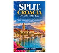 SPLIT, CROACIA Guía de viaje 2027: Escapada a la Flor Mediterránea: Viaje a través del Palacio de Diocleciano, Aventuras en las Islas, Senderos de ... y Noches Adriáticas en el Corazón de Dalmacia