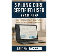 Splunk Core Certified User Exam Prep: 500 Practice Test Questions with Detailed Explanations
