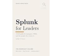 Splunk for Leaders: A Field Guide for Managers, CISOs, and the People Who Oversee It