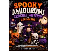 SPOOKY AMIGURUMI CROCHET PATTERNS FOR BEGINNERS: Create Adorable Ghosts, Pumpkins, Witches, Bats, Skeletons, and Other Charming Halloween-Inspired Projects