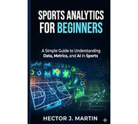 Sports Analytics for Beginners: A Simple Guide to Understanding Data, Metrics, and AI in Sports