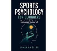 Sports Psychology for Beginners: Mental Tools to Start Exercising, Stay Consistent, and Never Quit