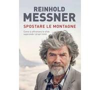 Spostare le montagne. Come si affrontano le sfide superando i propri limiti. Ediz. illustrata