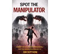 SPOT THE MANIPULATOR: Before They Control the Outcome. Hidden Influence, Psychological Control, and the Tactics People Use to Control Your Decisions