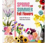 Spring and Summer Felt Flowers: Simple DIY Blooms for Home Decor and Gifts