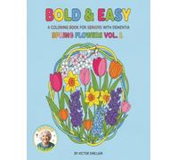 SPRING FLOWERS, A DEMENTIA AND ALZHEIMER SENIORS COLORING BOOK: A 98 PAGE BOLD AND EASY COLORING BOOK OF SPRING FLOWERS. (INCLUDES INSTUCTIONS FOR CAREGIVERS)