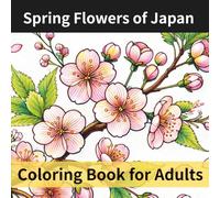 Spring Flowers of Japan Coloring Book for Adults: A Relaxing Floral Coloring Book with Cherry Blossoms, Wisteria, Camellias, Plum Blossoms, and Other Beautiful Japanese Spring Flowers