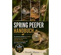 SPRING-PEEPER-HANDBUCH: Der ultimative Leitfaden zu Verhalten, Lebensraum, Paarungsrufen, saisonaler Aktivität, Überlebensanpassungen und dem Leben in der Wildnis