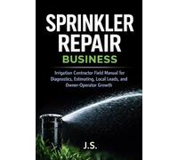Sprinkler Repair Business: Irrigation Contractor Field Manual for Diagnostics, Estimating, Local Leads, and Owner-Operator Growth