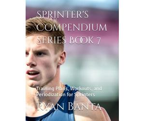 Sprinter's Compendium Series Book 7: Training Plans, Workouts, and Periodization for Sprinters