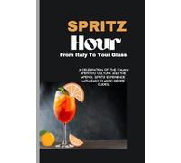 Spritz Hour:, From Italy To Your Glass: A Celebration Of The Italian Aperitivo Culture And The Aperol Spritz Experience With Easy Classic Recipe Guides